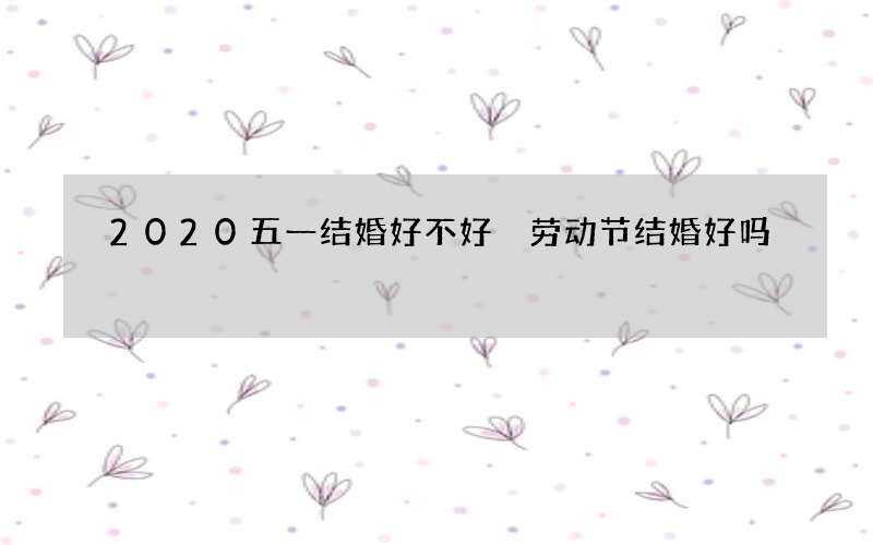2020五一结婚好不好 劳动节结婚好吗